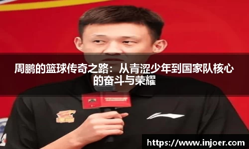 周鹏的篮球传奇之路：从青涩少年到国家队核心的奋斗与荣耀